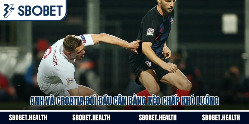 Anh Và Croatia Đối Đầu Cân Bằng Kèo Chấp Khó Lường