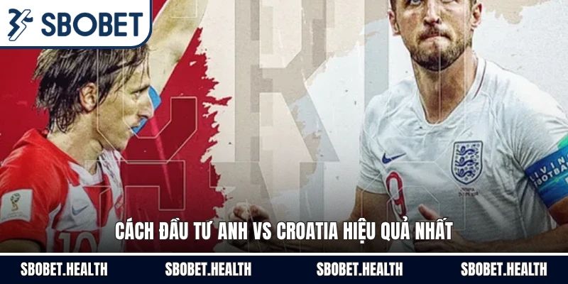 Cách đầu tư Anh vs Croatia hiệu quả nhất