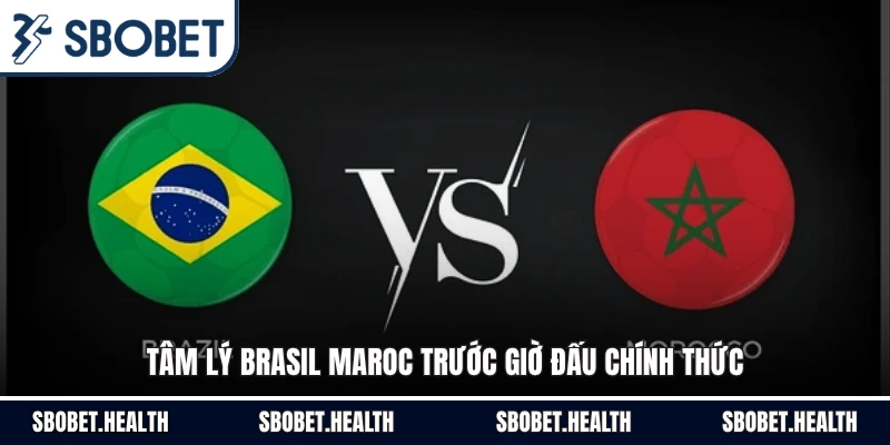 Tâm lý Brasil Maroc trước giờ đấu chính thức